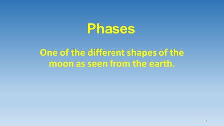 Phases One of the different shapes of the moon as seen from the earth. 1.