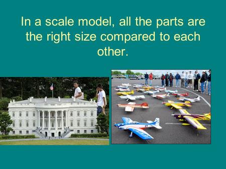 In a scale model, all the parts are the right size compared to each other.