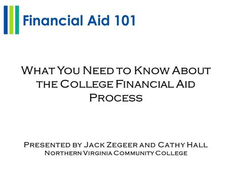 Financial Aid 101 What You Need to Know About the College Financial Aid Process Presented by Jack Zegeer and Cathy Hall Northern Virginia Community College.