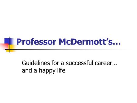 Professor McDermott’s… Guidelines for a successful career… and a happy life.