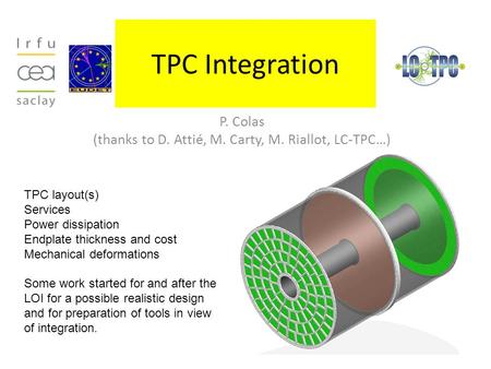 TPC Integration P. Colas (thanks to D. Attié, M. Carty, M. Riallot, LC-TPC…) TPC layout(s) Services Power dissipation Endplate thickness and cost Mechanical.