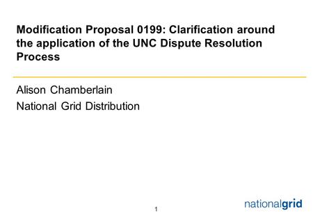1 Modification Proposal 0199: Clarification around the application of the UNC Dispute Resolution Process Alison Chamberlain National Grid Distribution.
