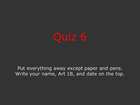 Quiz 6 Put everything away except paper and pens. Write your name, Art 1B, and date on the top.