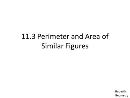 11.3 Perimeter and Area of Similar Figures Hubarth Geometry.