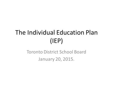 The Individual Education Plan (IEP) Toronto District School Board January 20, 2015.