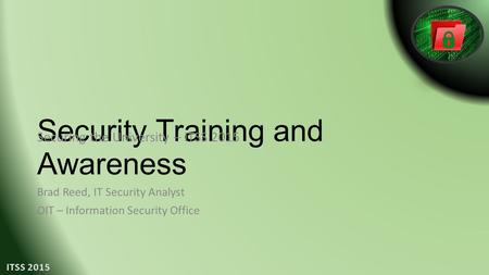 Security Training and Awareness Brad Reed, IT Security Analyst OIT – Information Security Office Securing the University – ITSS 2015.