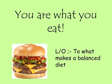 You are what you eat! L/O ;- To what makes a balanced diet.