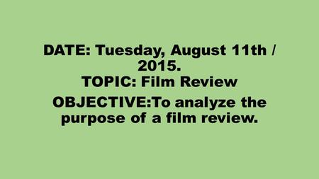 DATE: Tuesday, August 11th / 2015. TOPIC: Film Review OBJECTIVE:To analyze the purpose of a film review.