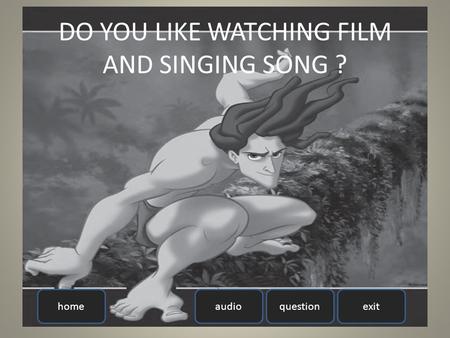 Homeexitaudioquestion DO YOU LIKE WATCHING FILM AND SINGING SONG ?