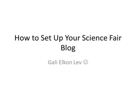 How to Set Up Your Science Fair Blog Gali Elkon Lev.