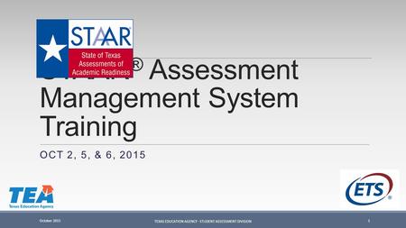 STAAR ® Assessment Management System Training OCT 2, 5, & 6, 2015 October 2015 TEXAS EDUCATION AGENCY - STUDENT ASSESSMENT DIVISION 1.