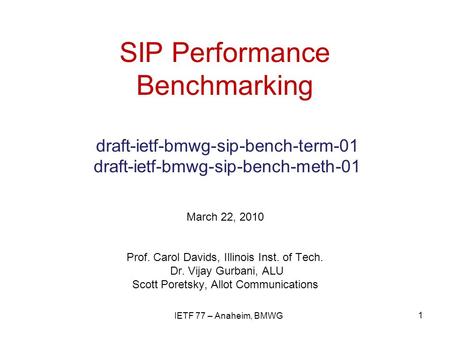 SIP Performance Benchmarking draft-ietf-bmwg-sip-bench-term-01 draft-ietf-bmwg-sip-bench-meth-01 March 22, 2010 Prof. Carol Davids, Illinois Inst. of Tech.
