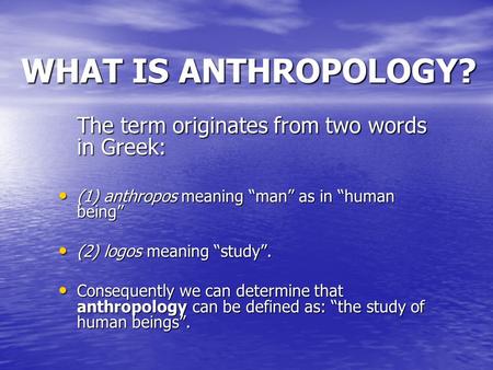WHAT IS ANTHROPOLOGY? The term originates from two words in Greek: (1) anthropos meaning “man” as in “human being” (1) anthropos meaning “man” as in “human.