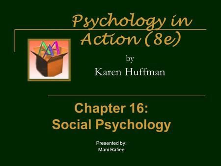 Psychology in Action (8e) by Karen Huffman Chapter 16: Social Psychology Presented by: Mani Rafiee.