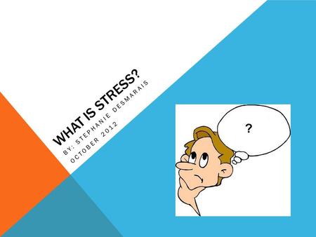 WHAT IS STRESS? BY: STEPHANIE DESMARAIS OCTOBER 2012.