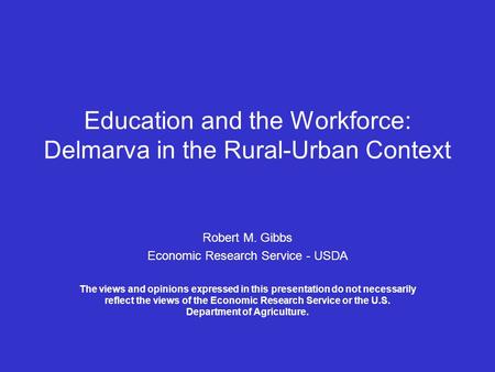 Education and the Workforce: Delmarva in the Rural-Urban Context Robert M. Gibbs Economic Research Service - USDA The views and opinions expressed in this.