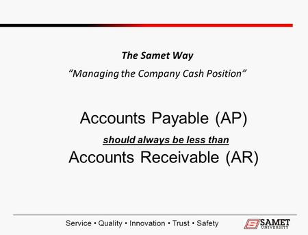 Service Quality Innovation Trust Safety The Samet Way “Managing the Company Cash Position” Accounts Payable (AP) should always be less than Accounts Receivable.