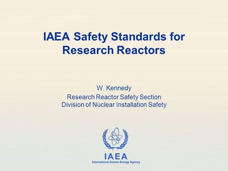 IAEA International Atomic Energy Agency IAEA Safety Standards for Research Reactors W. Kennedy Research Reactor Safety Section Division of Nuclear Installation.