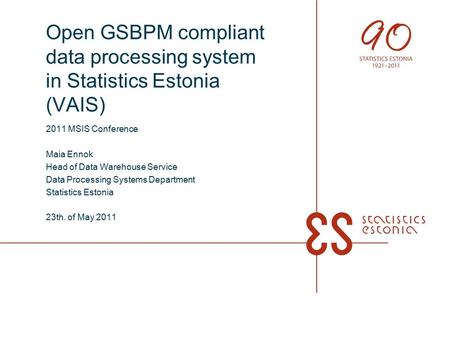 Open GSBPM compliant data processing system in Statistics Estonia (VAIS) 2011 MSIS Conference Maia Ennok Head of Data Warehouse Service Data Processing.