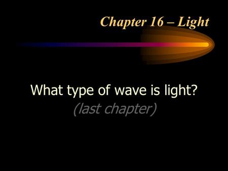 Chapter 16 – Light What type of wave is light? (last chapter)