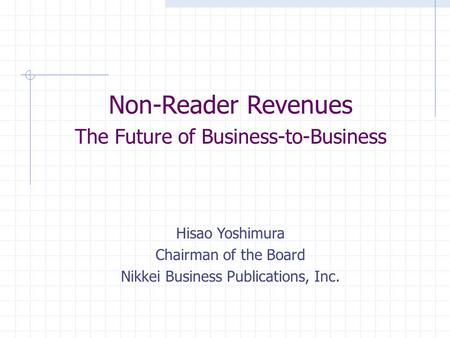 Non-Reader Revenues The Future of Business-to-Business Hisao Yoshimura Chairman of the Board Nikkei Business Publications, Inc.