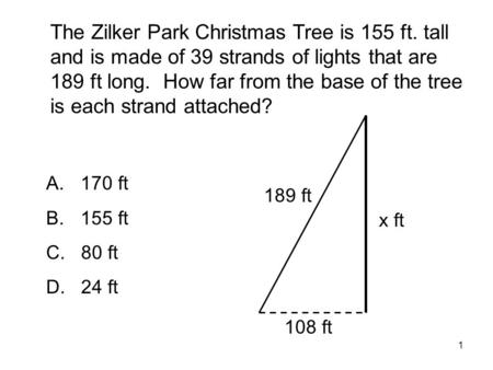 1 The Zilker Park Christmas Tree is 155 ft. tall and is made of 39 strands of lights that are 189 ft long. How far from the base of the tree is each strand.