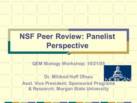 NSF Peer Review: Panelist Perspective QEM Biology Workshop; 10/21/05 Dr. Mildred Huff Ofosu Asst. Vice President; Sponsored Programs & Research; Morgan.