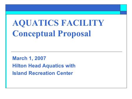 AQUATICS FACILITY Conceptual Proposal March 1, 2007 Hilton Head Aquatics with Island Recreation Center.