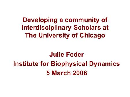 Developing a community of Interdisciplinary Scholars at The University of Chicago Julie Feder Institute for Biophysical Dynamics 5 March 2006.