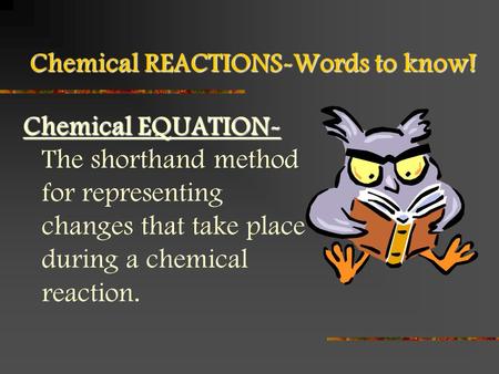 Chemical REACTIONS-Words to know! Chemical EQUATION- Chemical EQUATION- The shorthand method for representing changes that take place during a chemical.