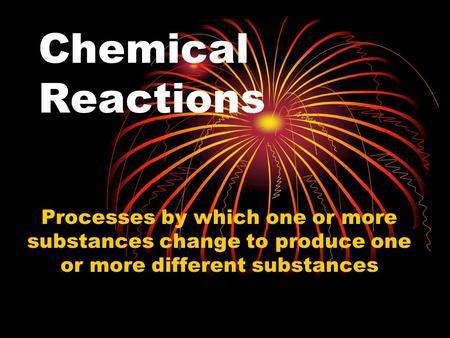 Chemical Reactions Processes by which one or more substances change to produce one or more different substances.
