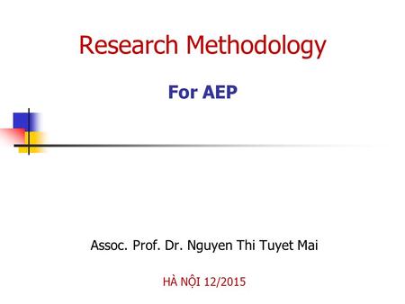 Research Methodology For AEP Assoc. Prof. Dr. Nguyen Thi Tuyet Mai HÀ NỘI 12/2015.