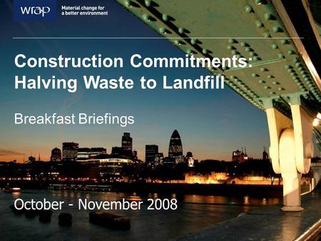 Construction Commitments: Halving Waste to Landfill Breakfast Briefings October - November 2008.