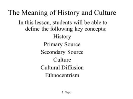E. Napp The Meaning of History and Culture In this lesson, students will be able to define the following key concepts: History Primary Source Secondary.