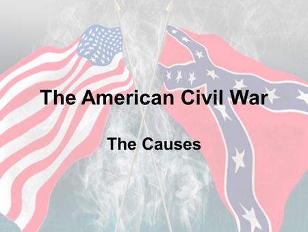 The American Civil War The Causes.