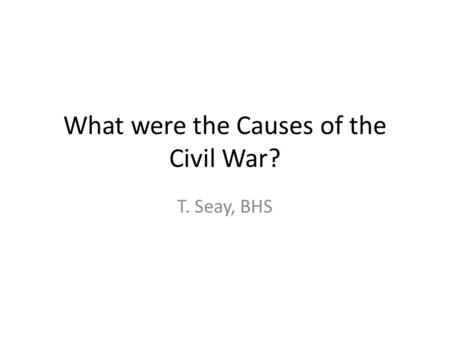 What were the Causes of the Civil War? T. Seay, BHS.