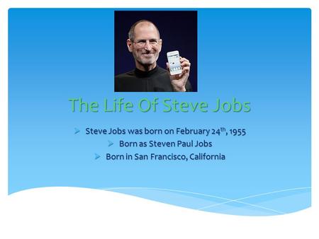 The Life Of Steve Jobs  Steve Jobs was born on February 24 th, 1955  Born as Steven Paul Jobs  Born in San Francisco, California.