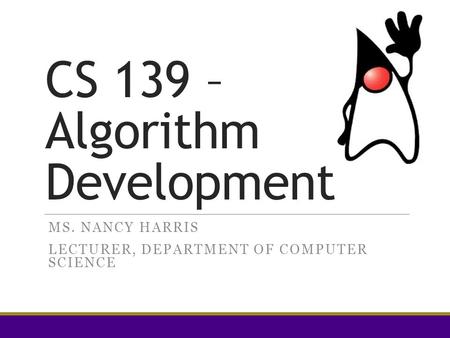 CS 139 – Algorithm Development MS. NANCY HARRIS LECTURER, DEPARTMENT OF COMPUTER SCIENCE.