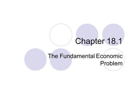 Chapter 18.1 The Fundamental Economic Problem. Economic Choices Economics is the study of how we make decisions in a world where resources are limited.