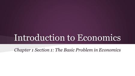 Introduction to Economics Chapter 1 Section 1: The Basic Problem in Economics.