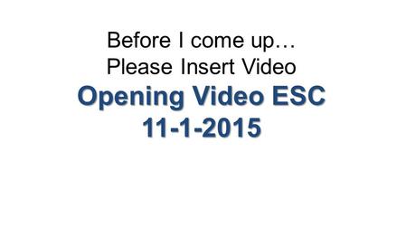 Before I come up… Please Insert Video Opening Video ESC 11-1-2015.