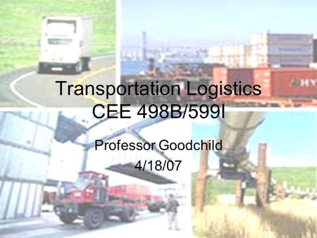Transportation Logistics CEE 498B/599I Professor Goodchild 4/18/07.