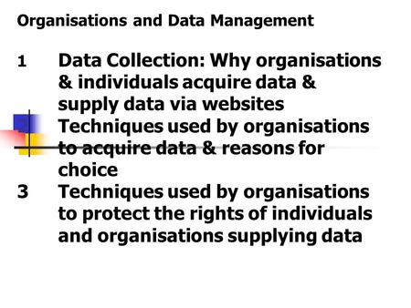 Organisations and Data Management 1 Data Collection: Why organisations & individuals acquire data & supply data via websites 2Techniques used by organisations.