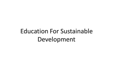 Education For Sustainable Development. Introduction -It has been acknowledged that there Is no single route to sustainable Development.Furthermore, it.