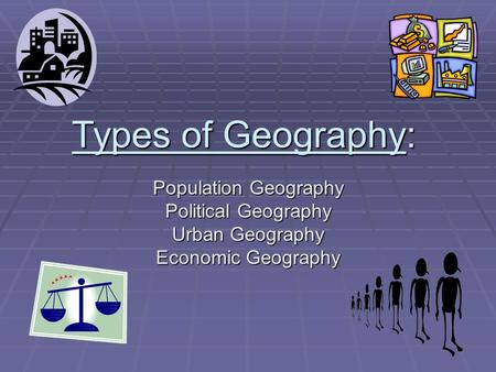 Types of Geography: Population Geography Political Geography Urban Geography Economic Geography.