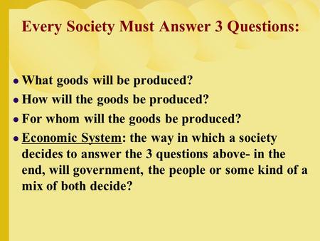 Every Society Must Answer 3 Questions: What goods will be produced? How will the goods be produced? For whom will the goods be produced? Economic System: