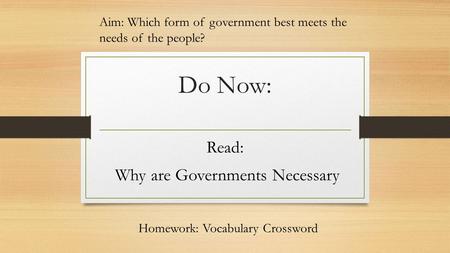 Do Now: Read: Why are Governments Necessary Aim: Which form of government best meets the needs of the people? Homework: Vocabulary Crossword.