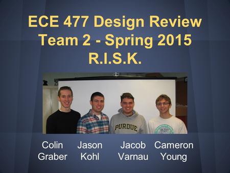 Colin Graber Jason Kohl Jacob Varnau Cameron Young ECE 477 Design Review Team 2 - Spring 2015 R.I.S.K.
