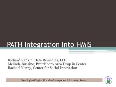 New England Region Homeless Management Information System PATH Integration Into HMIS Richard Rankin, Data Remedies, LLC Melinda Bussino, Brattleboro Area.