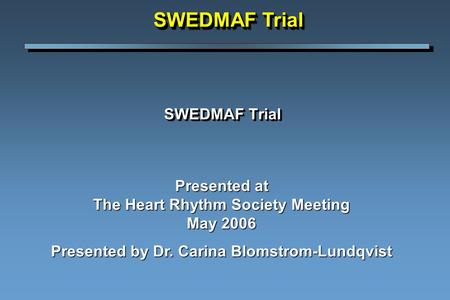 SWEDMAF Trial Presented at The Heart Rhythm Society Meeting May 2006 Presented by Dr. Carina Blomstrom-Lundqvist SWEDMAF Trial.